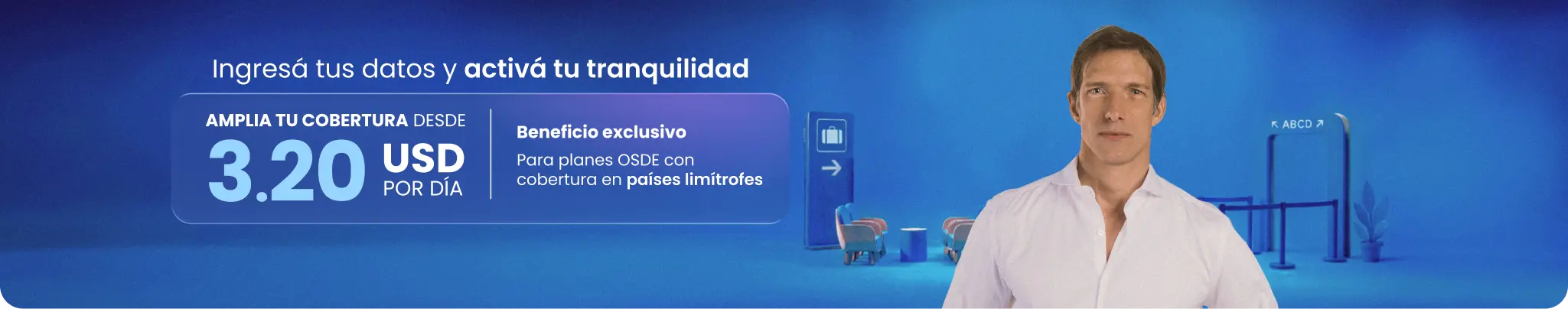 Ingresá tus datos y activá tu tranquilidad. Ampliá tu cobertura desde 3.20 USD por día. Beneficio exclusivo para planes OSDE con cobertura en países limítrofes